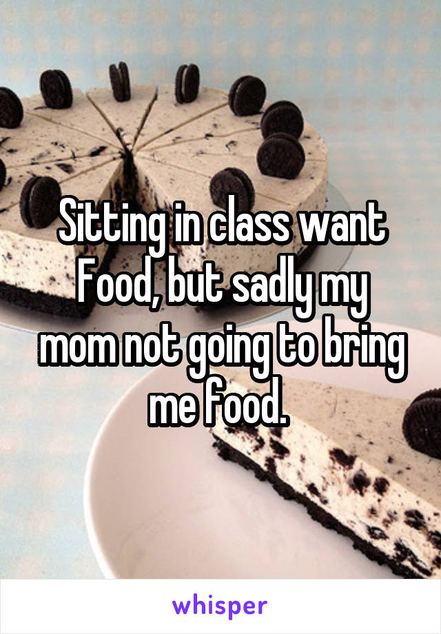 Sitting in class want
Food, but sadly my mom not going to bring me food. 