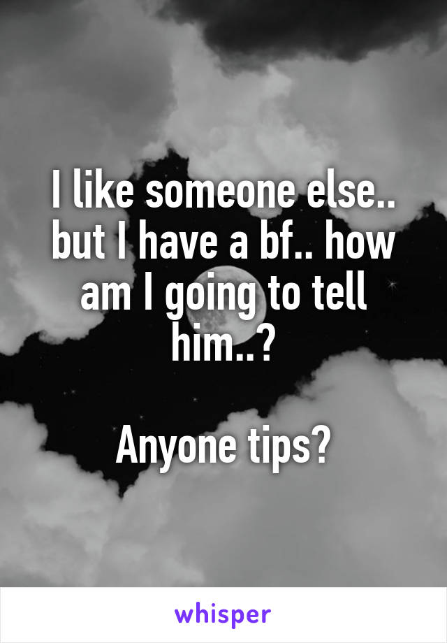 I like someone else.. but I have a bf.. how am I going to tell him..?

Anyone tips?