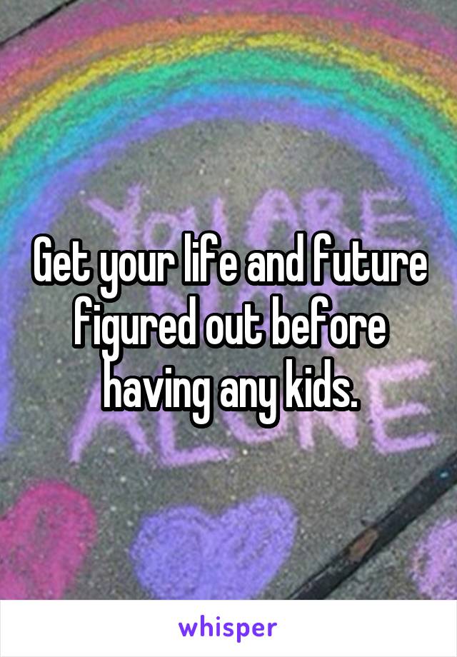 Get your life and future figured out before having any kids.