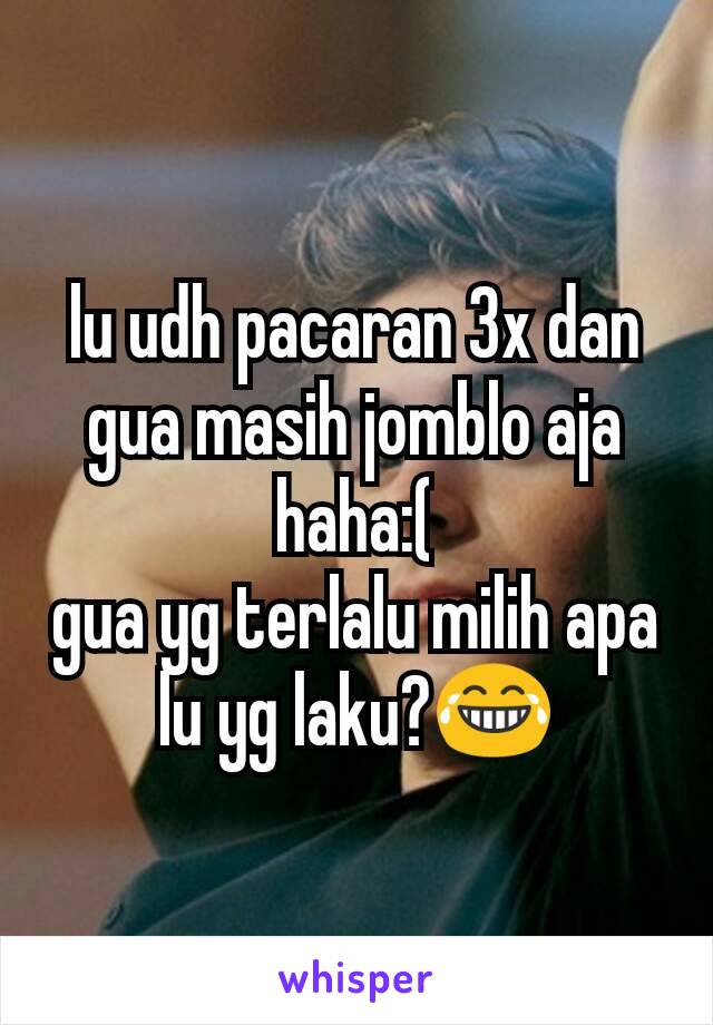 lu udh pacaran 3x dan gua masih jomblo aja haha:(
gua yg terlalu milih apa lu yg laku?😂