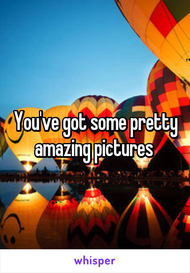 You've got some pretty amazing pictures 