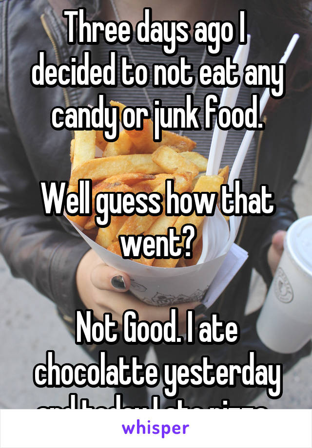 Three days ago I  decided to not eat any candy or junk food.

Well guess how that went?

Not Good. I ate chocolatte yesterday and today I ate pizza. 