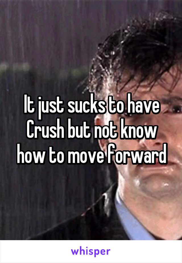 It just sucks to have Crush but not know how to move forward