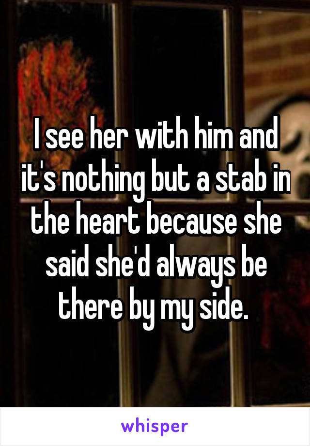 I see her with him and it's nothing but a stab in the heart because she said she'd always be there by my side. 