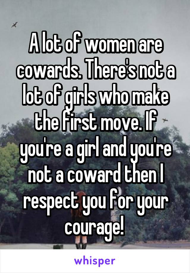 A lot of women are cowards. There's not a lot of girls who make the first move. If you're a girl and you're not a coward then I respect you for your courage! 