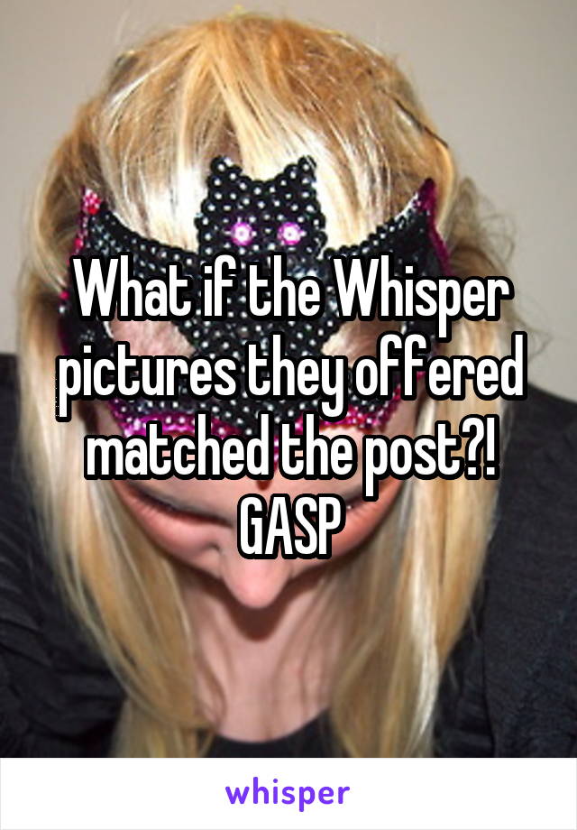 What if the Whisper pictures they offered matched the post?! GASP