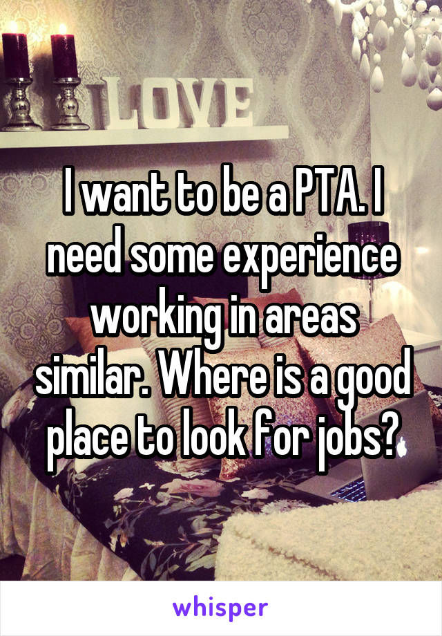 I want to be a PTA. I need some experience working in areas similar. Where is a good place to look for jobs?