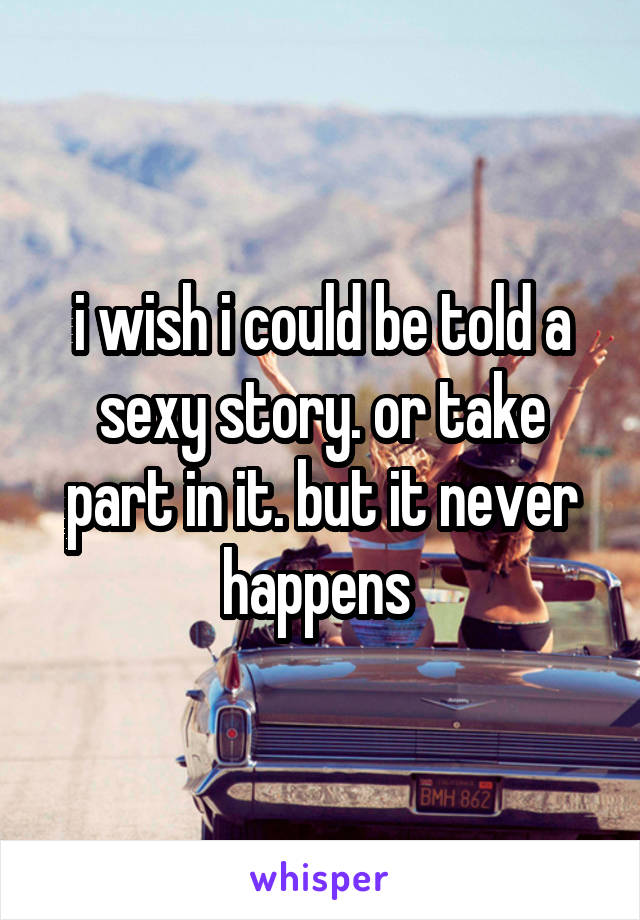 i wish i could be told a sexy story. or take part in it. but it never happens 