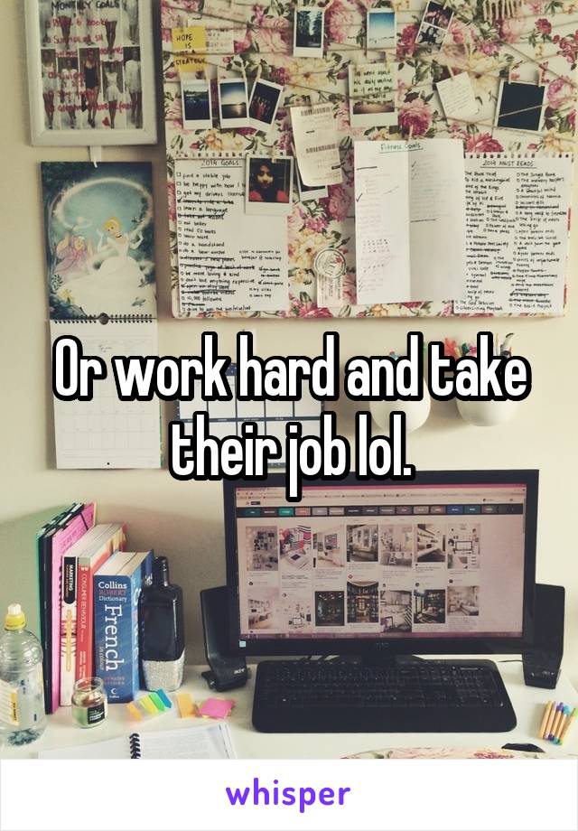 Or work hard and take their job lol.