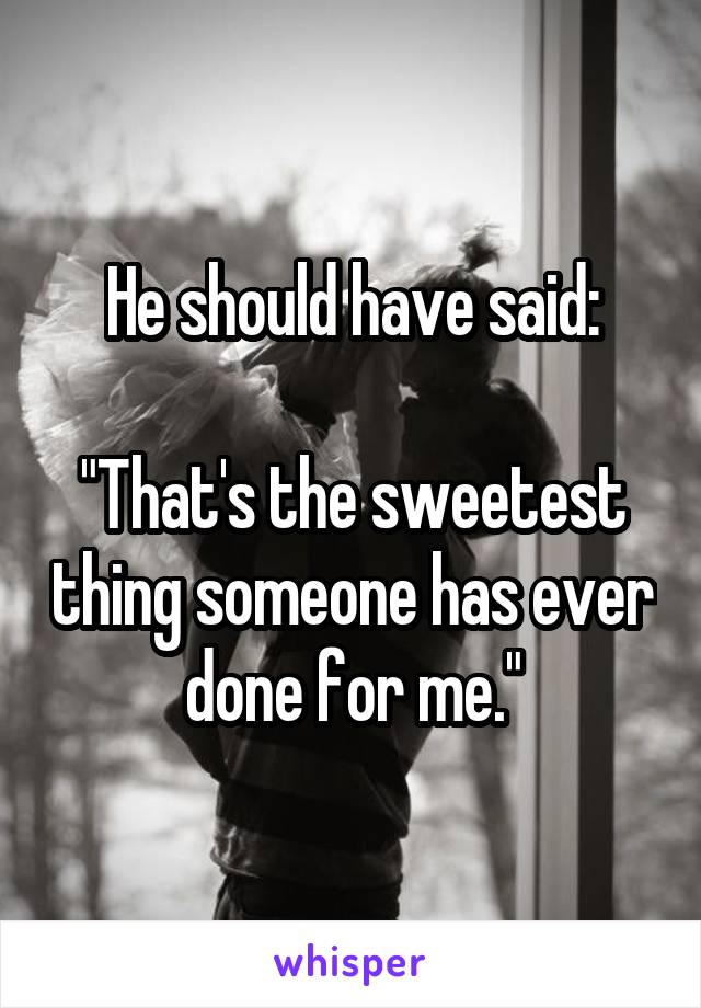 He should have said:

"That's the sweetest thing someone has ever done for me."