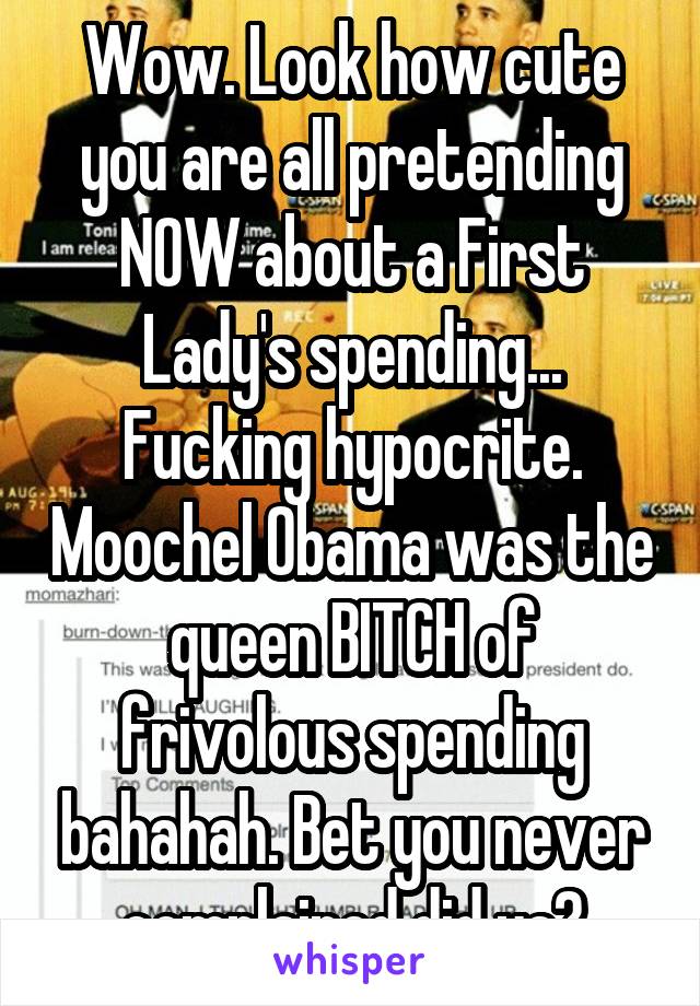 Wow. Look how cute you are all pretending NOW about a First Lady's spending... Fucking hypocrite. Moochel Obama was the queen BITCH of frivolous spending bahahah. Bet you never complained did ya?