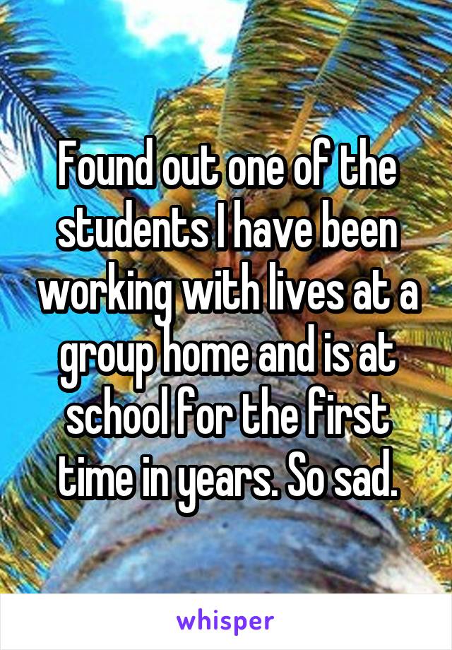 Found out one of the students I have been working with lives at a group home and is at school for the first time in years. So sad.