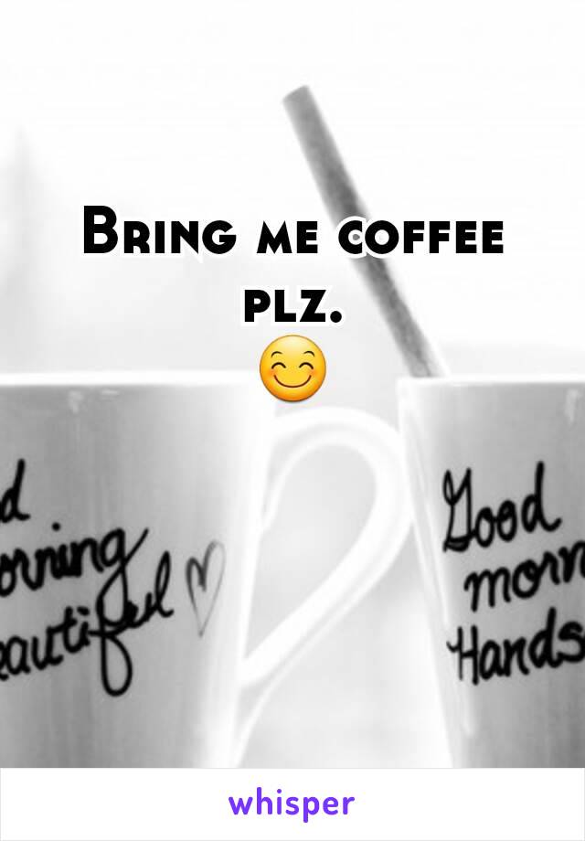 Bring me coffee plz.
😊