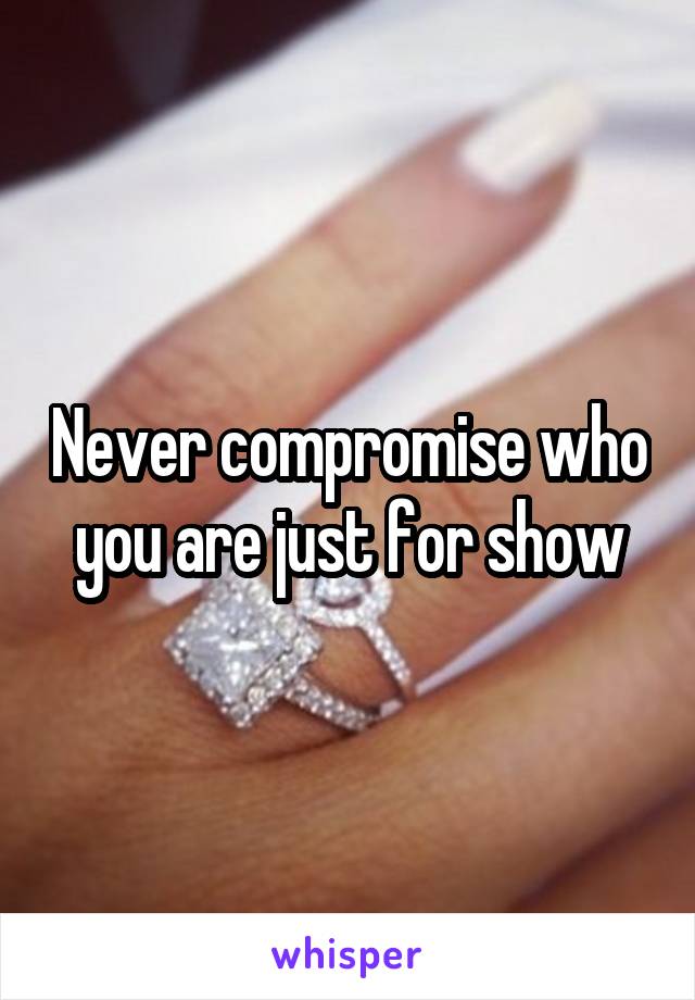 Never compromise who you are just for show