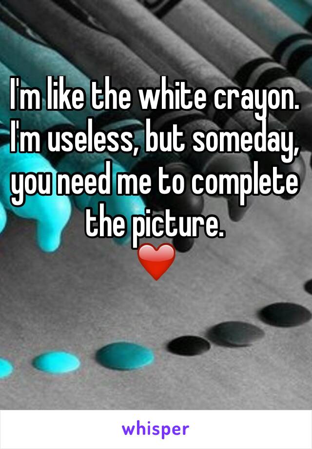 I'm like the white crayon. I'm useless, but someday, you need me to complete the picture. 
❤️