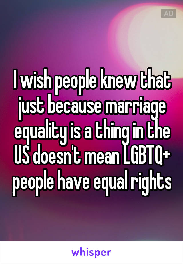 I wish people knew that just because marriage equality is a thing in the US doesn't mean LGBTQ+ people have equal rights