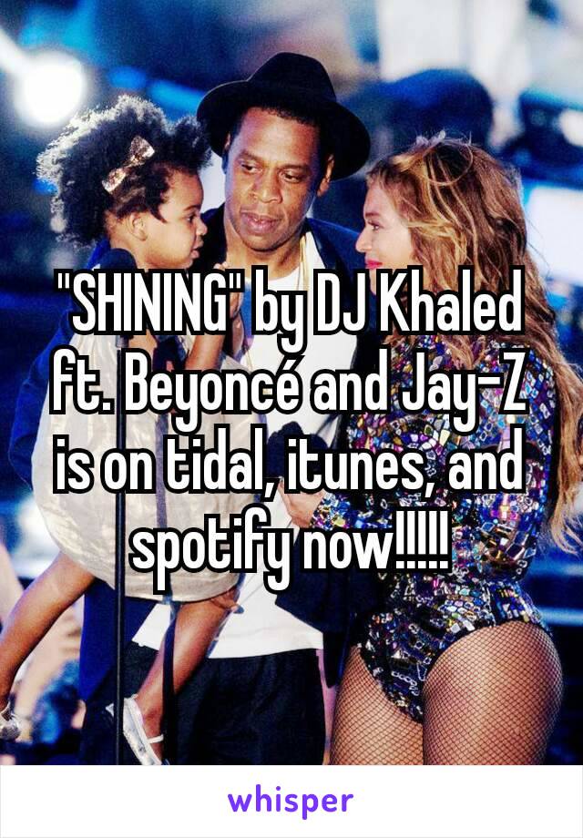 "SHINING" by DJ Khaled ft. Beyoncé and Jay-Z is on tidal, itunes, and spotify now!!!!!