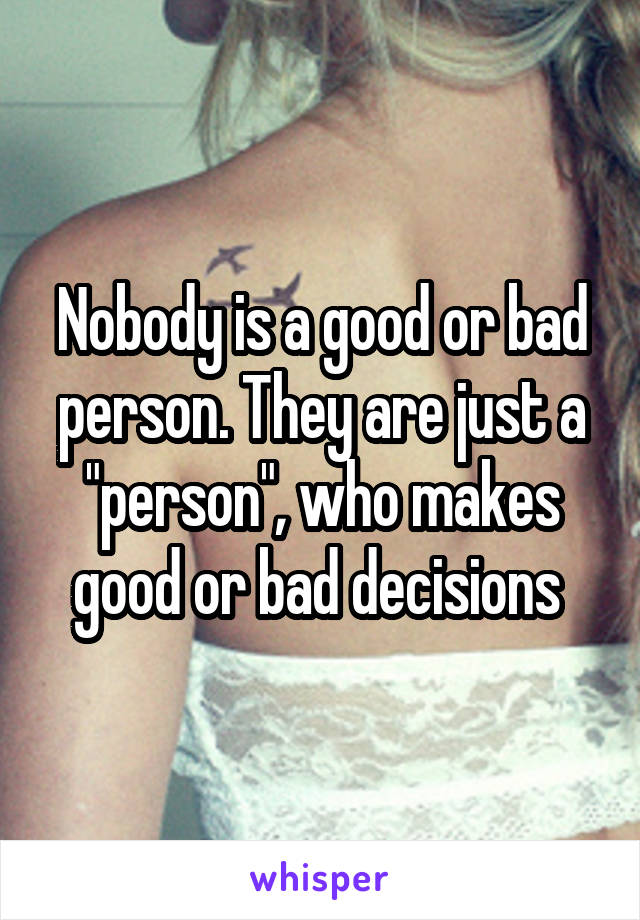 Nobody is a good or bad person. They are just a "person", who makes good or bad decisions 