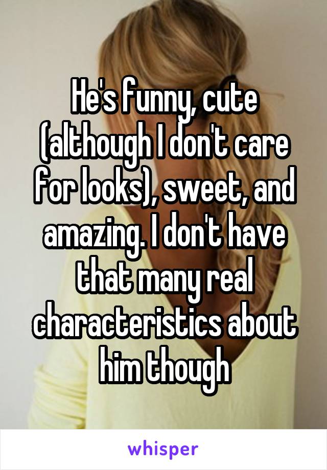 He's funny, cute (although I don't care for looks), sweet, and amazing. I don't have that many real characteristics about him though