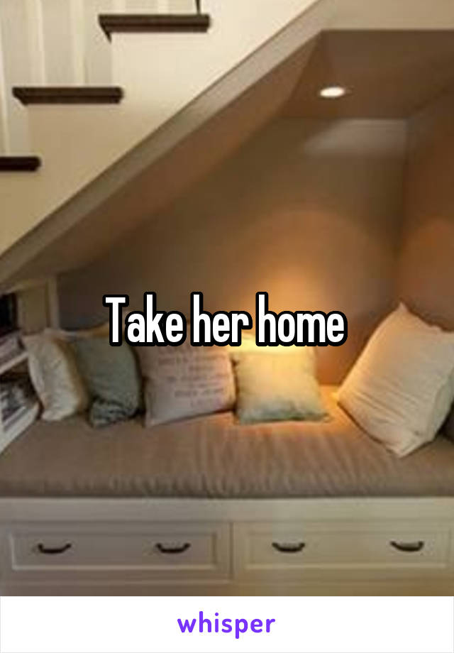 Take her home 