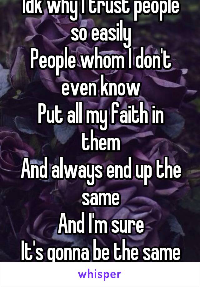 Idk why I trust people so easily
People whom I don't even know
Put all my faith in them
And always end up the same
And I'm sure
It's gonna be the same again