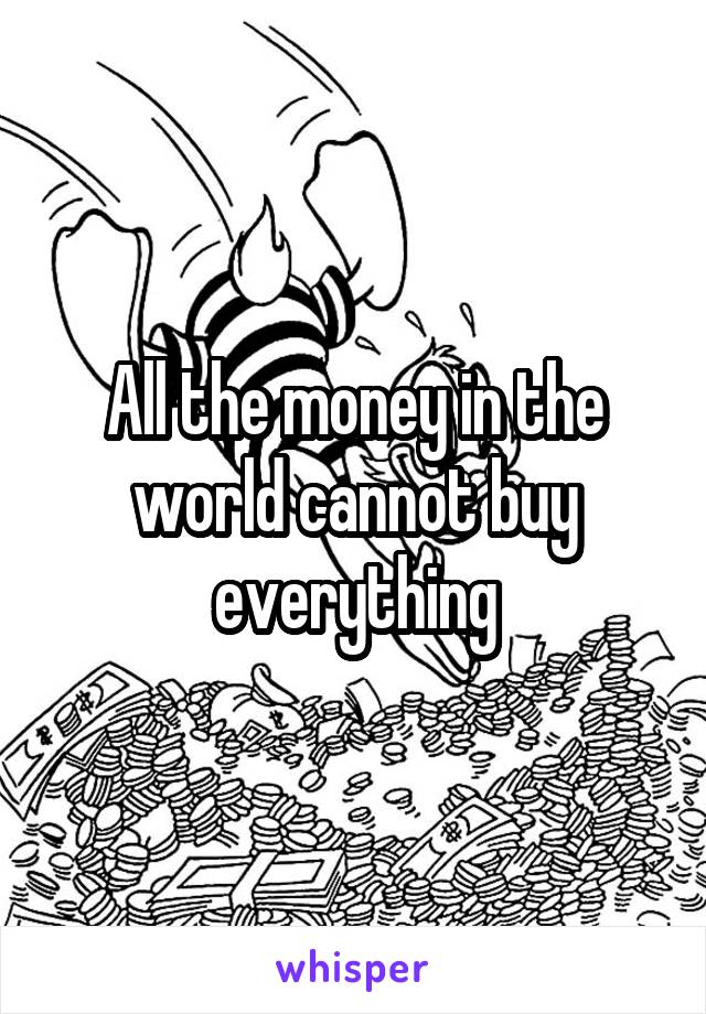 All the money in the world cannot buy everything