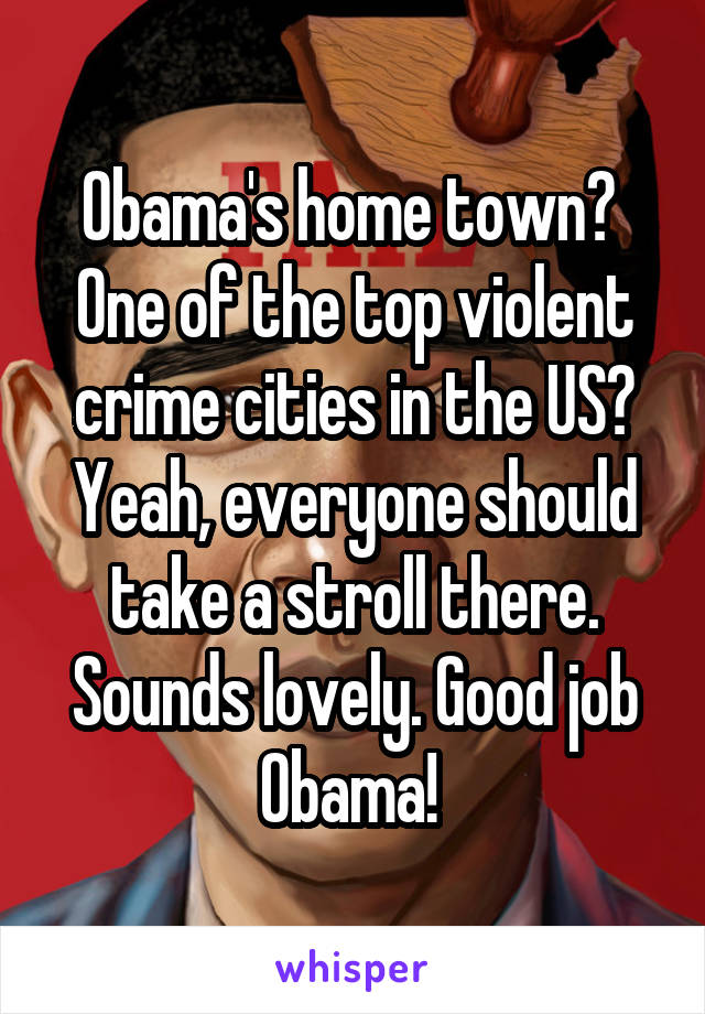 Obama's home town?  One of the top violent crime cities in the US?
Yeah, everyone should take a stroll there. Sounds lovely. Good job Obama! 