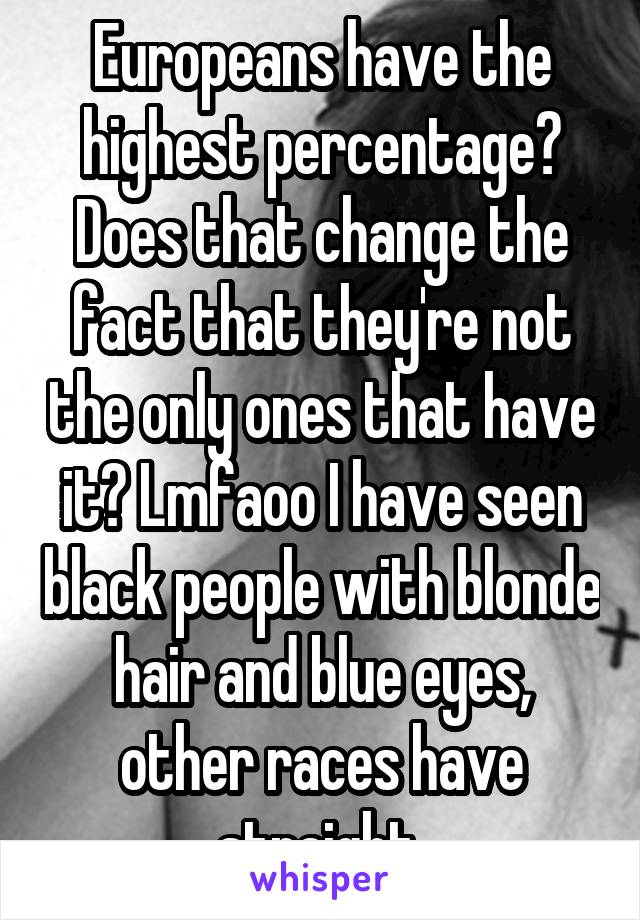 Europeans have the highest percentage? Does that change the fact that they're not the only ones that have it? Lmfaoo I have seen black people with blonde hair and blue eyes, other races have straight 