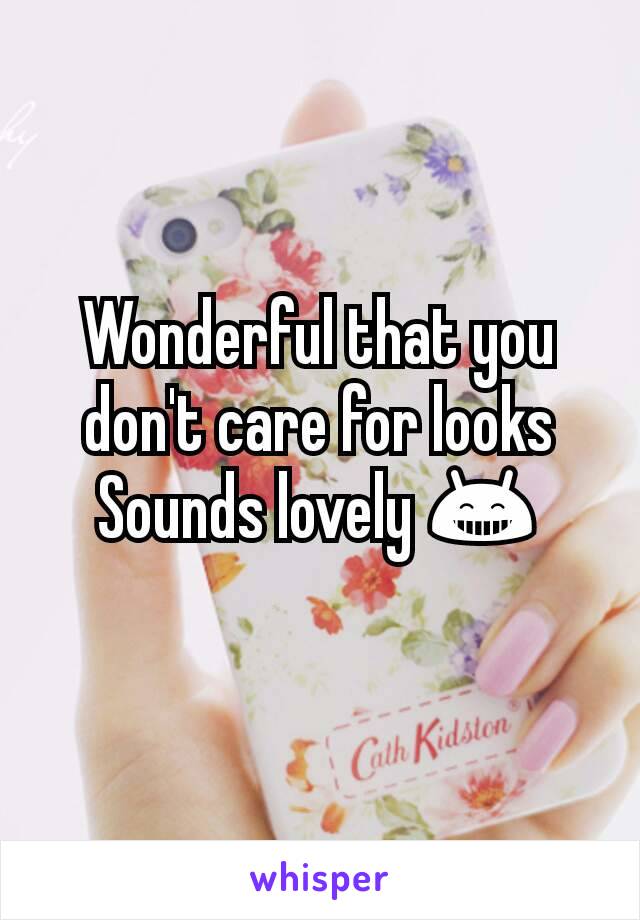 Wonderful that you don't care for looks
Sounds lovely 😁
