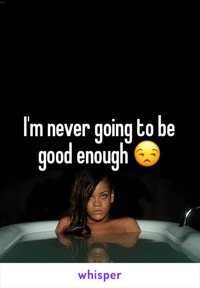 I'm never going to be good enough 😒