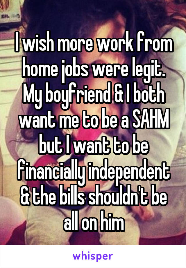 I wish more work from home jobs were legit.
My boyfriend & I both want me to be a SAHM but I want to be financially independent & the bills shouldn't be all on him