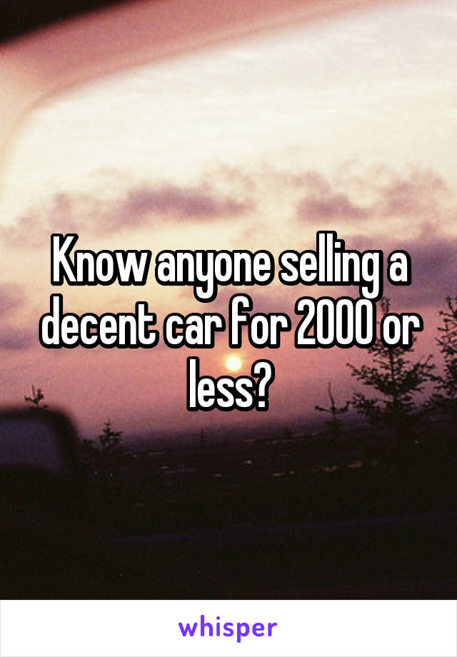 Know anyone selling a decent car for 2000 or less?