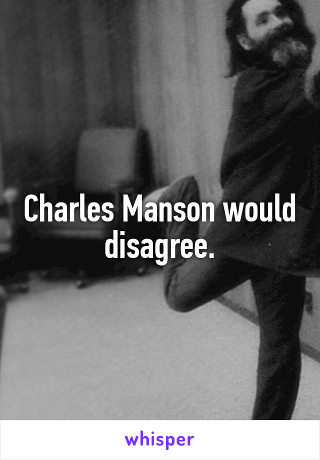 Charles Manson would disagree.