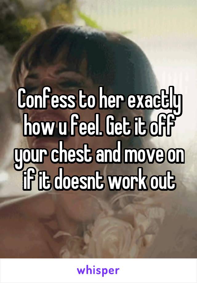 Confess to her exactly how u feel. Get it off your chest and move on if it doesnt work out