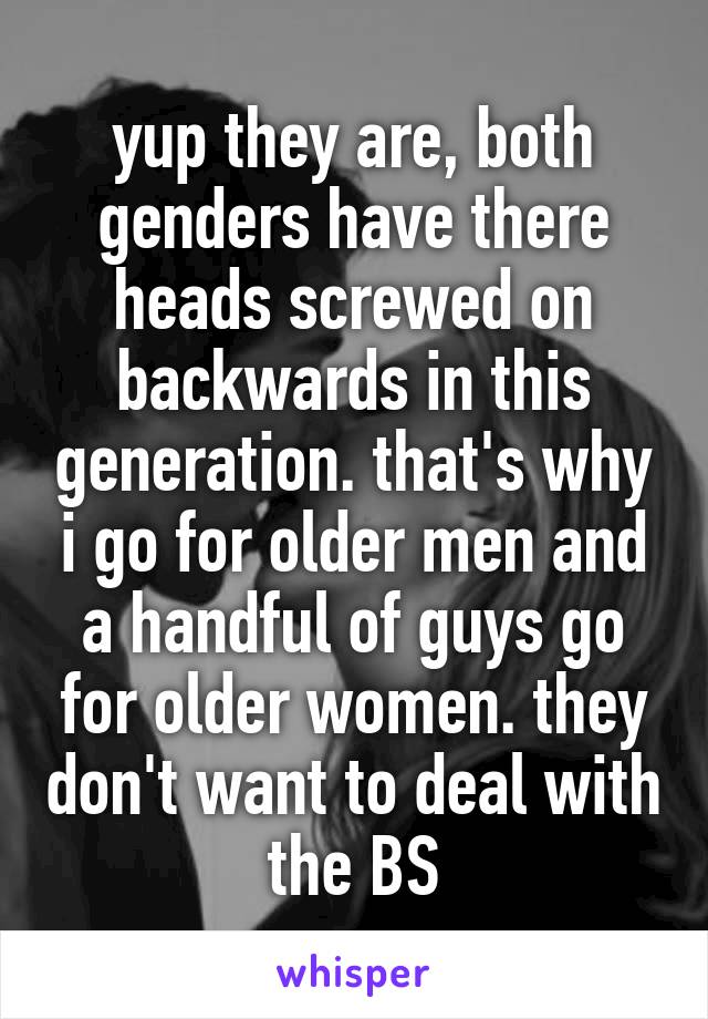 yup they are, both genders have there heads screwed on backwards in this generation. that's why i go for older men and a handful of guys go for older women. they don't want to deal with the BS