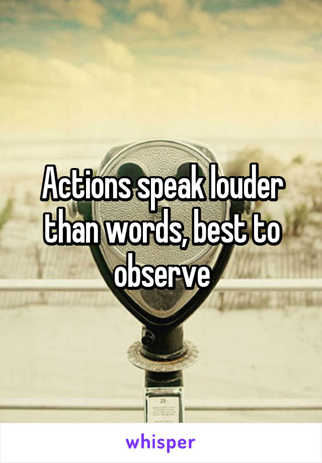 Actions speak louder than words, best to observe