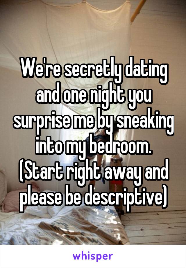 We're secretly dating and one night you surprise me by sneaking into my bedroom.
(Start right away and please be descriptive)