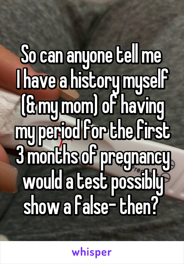 So can anyone tell me 
I have a history myself (& my mom) of having my period for the first 3 months of pregnancy would a test possibly show a false- then? 