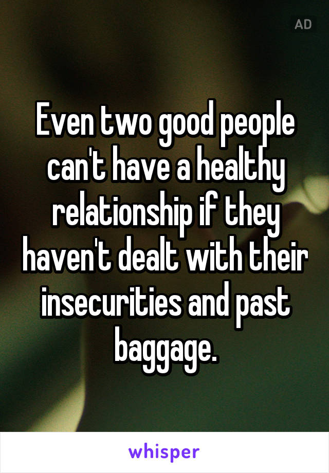 Even two good people can't have a healthy relationship if they haven't dealt with their insecurities and past baggage.