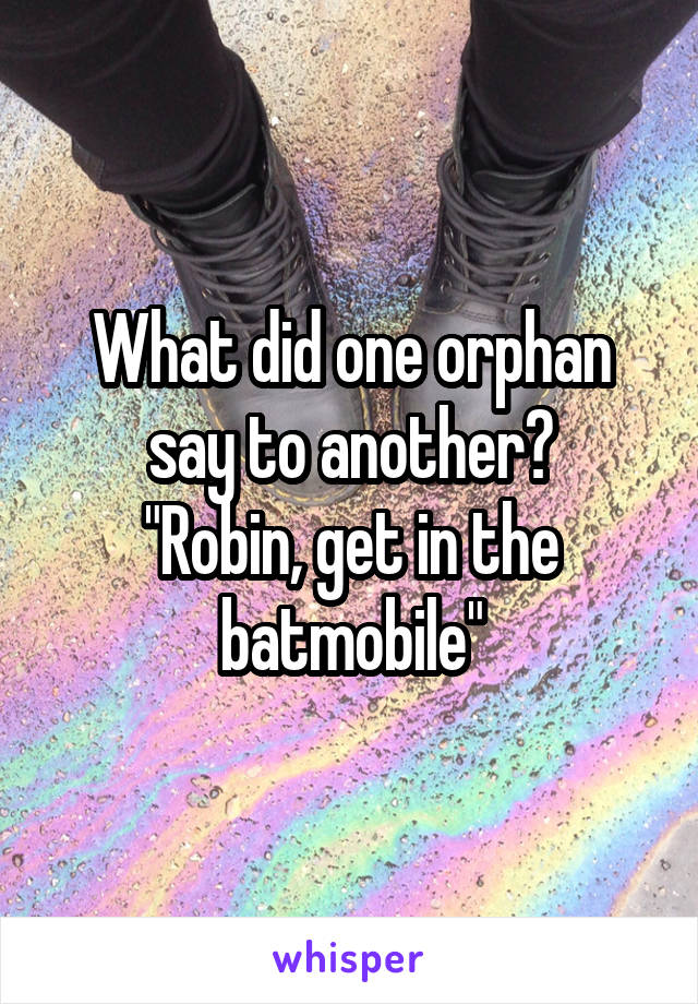 What did one orphan say to another?
"Robin, get in the batmobile"