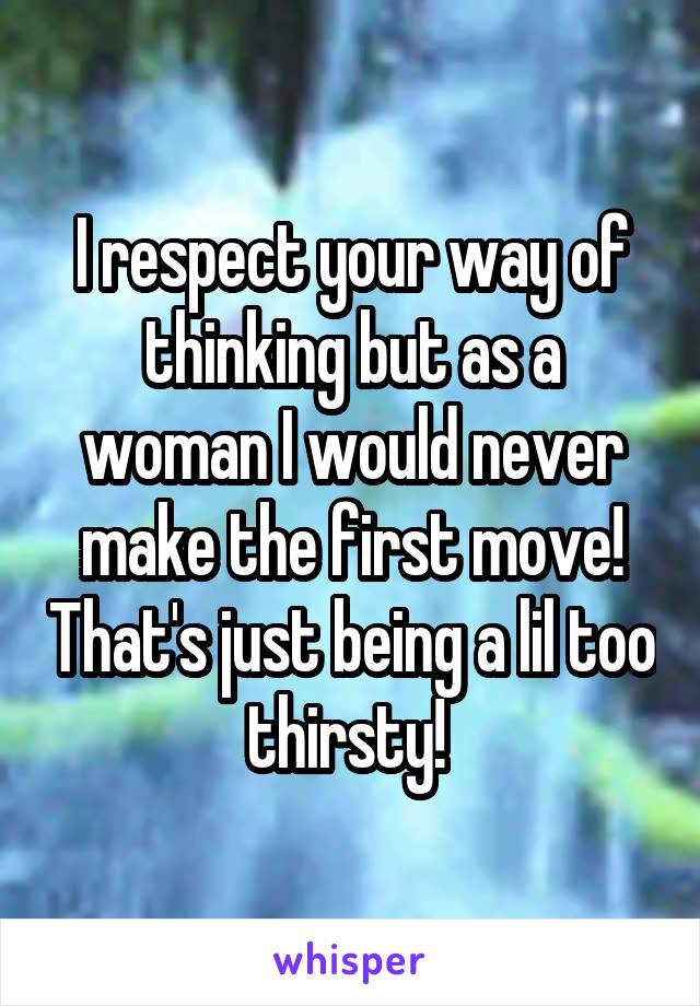 I respect your way of thinking but as a woman I would never make the first move! That's just being a lil too thirsty! 