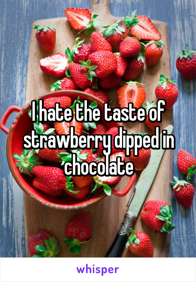 I hate the taste of strawberry dipped in chocolate