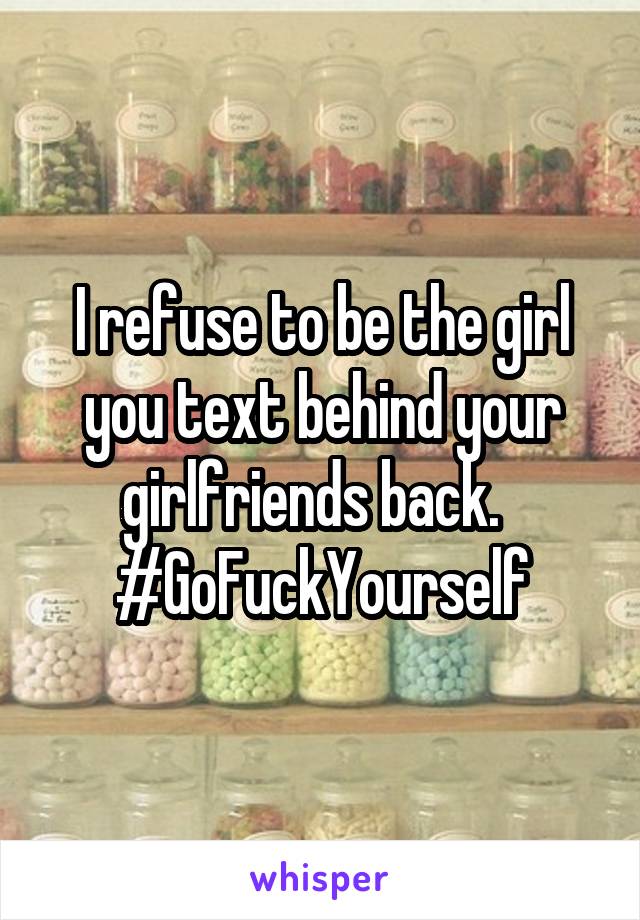 I refuse to be the girl you text behind your girlfriends back.  
#GoFuckYourself