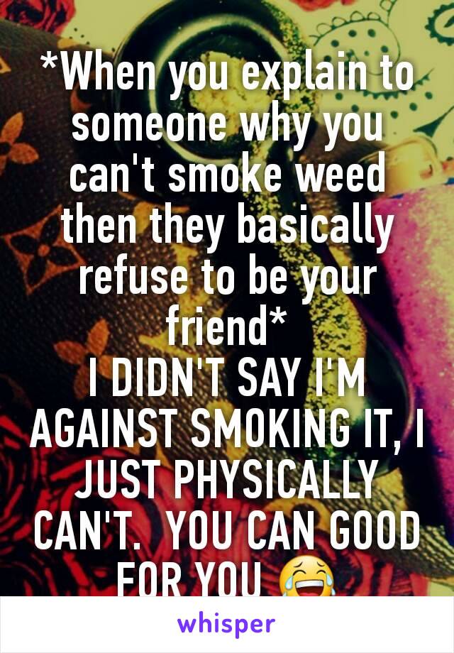 *When you explain to someone why you can't smoke weed then they basically refuse to be your friend*
I DIDN'T SAY I'M AGAINST SMOKING IT, I JUST PHYSICALLY CAN'T.  YOU CAN GOOD FOR YOU 😂