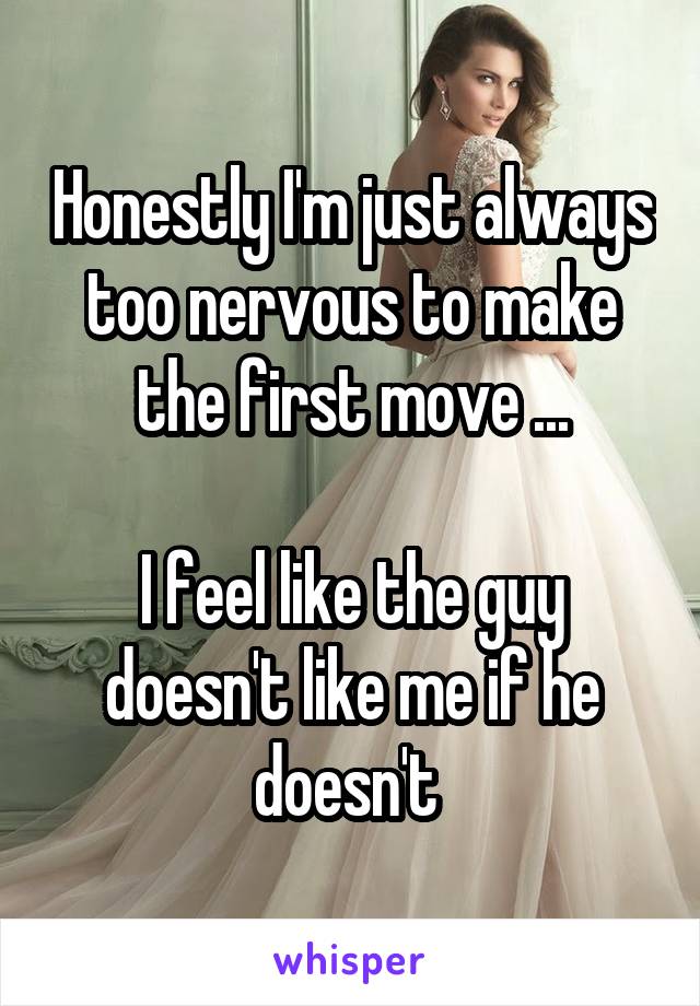 Honestly I'm just always too nervous to make the first move ...

I feel like the guy doesn't like me if he doesn't 