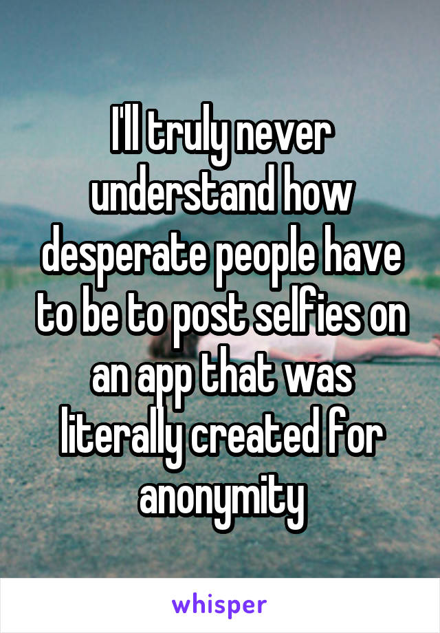 I'll truly never understand how desperate people have to be to post selfies on an app that was literally created for anonymity