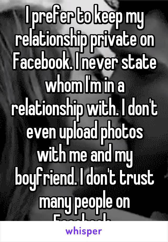 I prefer to keep my relationship private on Facebook. I never state whom I'm in a relationship with. I don't even upload photos with me and my boyfriend. I don't trust many people on Facebook. 