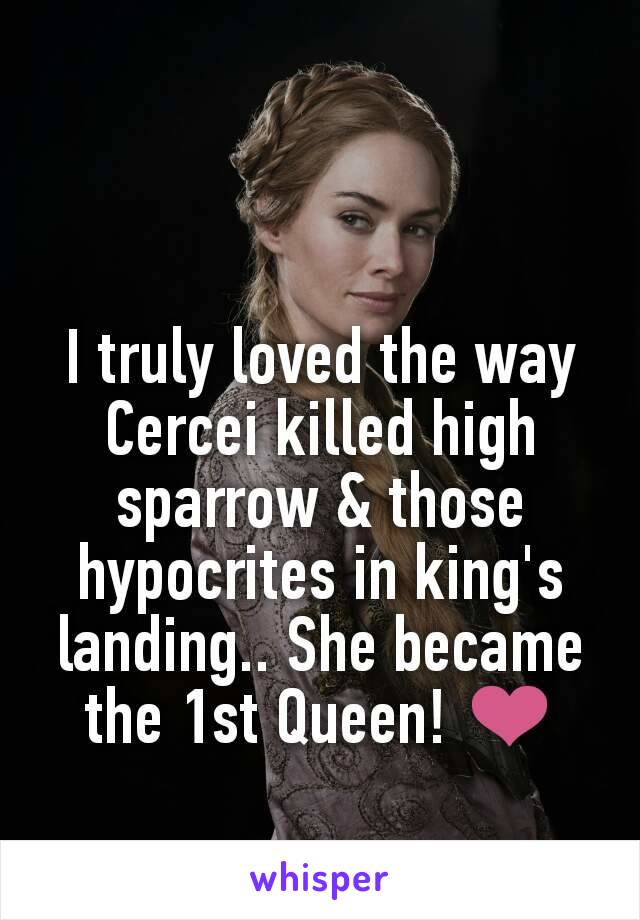 I truly loved the way Cercei killed high sparrow & those hypocrites in king's landing.. She became the 1st Queen! ❤