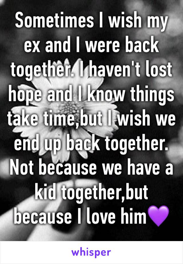 Sometimes I wish my ex and I were back together. I haven't lost hope and I know things take time,but I wish we end up back together. Not because we have a kid together,but because I love him💜