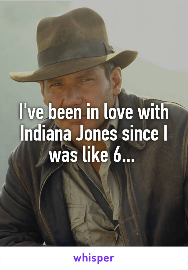 I've been in love with Indiana Jones since I was like 6... 